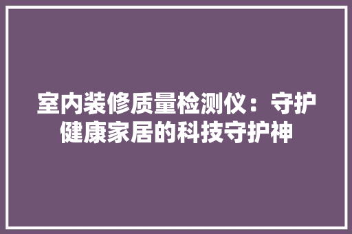 室内装修质量检测仪：守护健康家居的科技守护神 现代风格装饰