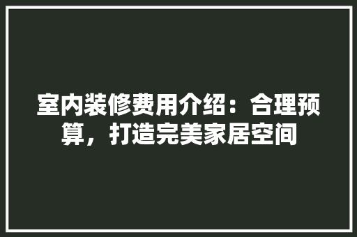室内装修费用介绍：合理预算，打造完美家居空间 现代风格装饰