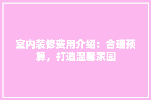 室内装修费用介绍：合理预算，打造温馨家园 现代风格装饰