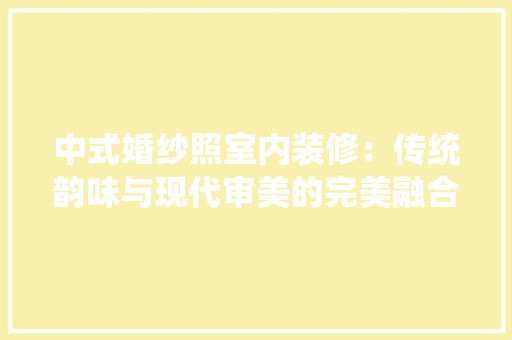 中式婚纱照室内装修：传统韵味与现代审美的完美融合 家居装修