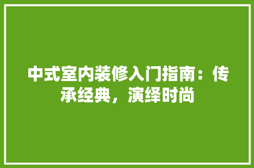 中式室内装修入门指南：传承经典，演绎时尚 家居装修