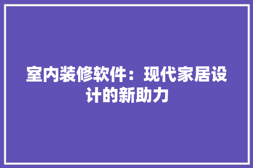 室内装修软件：现代家居设计的新助力 现代风格装饰