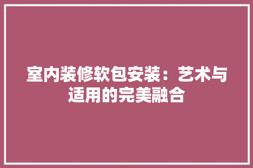 室内装修软包安装：艺术与适用的完美融合 现代风格装饰