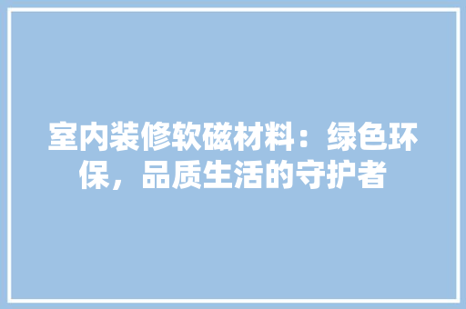 室内装修软磁材料：绿色环保，品质生活的守护者 现代风格装饰