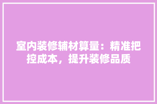 室内装修辅材算量：精准把控成本，提升装修品质 现代风格装饰