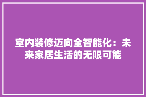 室内装修迈向全智能化：未来家居生活的无限可能 现代风格装饰
