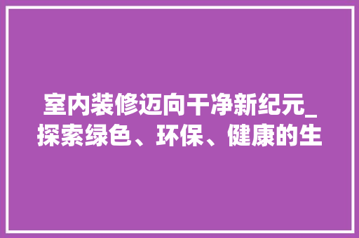 室内装修迈向干净新纪元_探索绿色、环保、健康的生活空间 现代风格装饰