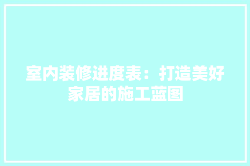 室内装修进度表：打造美好家居的施工蓝图 现代风格装饰