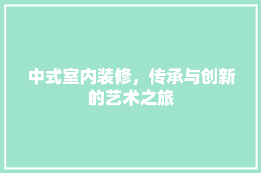 中式室内装修，传承与创新的艺术之旅 家居装修