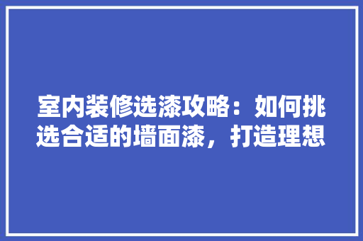 室内装修选漆攻略：如何挑选合适的墙面漆，打造理想家居空间 现代风格装饰