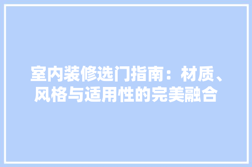 室内装修选门指南：材质、风格与适用性的完美融合 现代风格装饰
