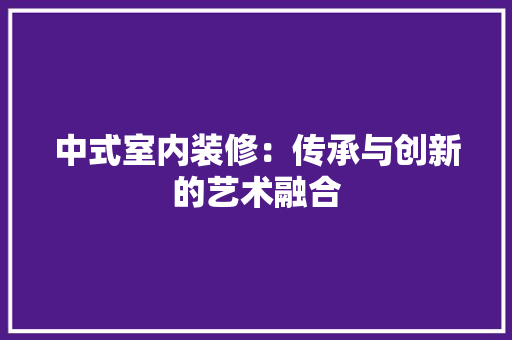 中式室内装修：传承与创新的艺术融合 家居装修