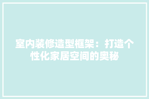 室内装修造型框架：打造个性化家居空间的奥秘