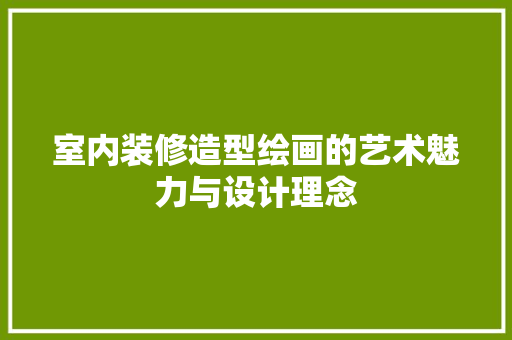 室内装修造型绘画的艺术魅力与设计理念 现代风格装饰