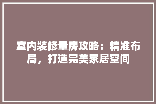 室内装修量房攻略：精准布局，打造完美家居空间