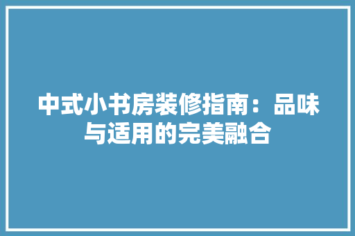 中式小书房装修指南：品味与适用的完美融合 家居装修