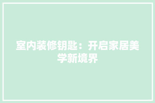 室内装修钥匙：开启家居美学新境界 现代风格装饰