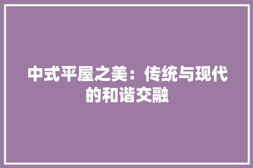 中式平屋之美：传统与现代的和谐交融 家居装修