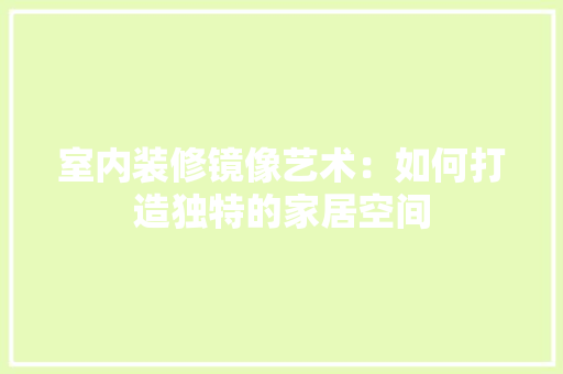 室内装修镜像艺术：如何打造独特的家居空间 现代风格装饰