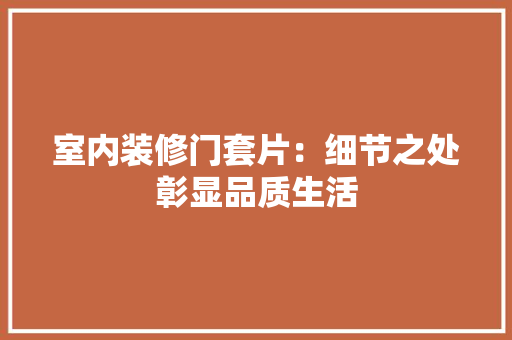 室内装修门套片：细节之处彰显品质生活 现代风格装饰