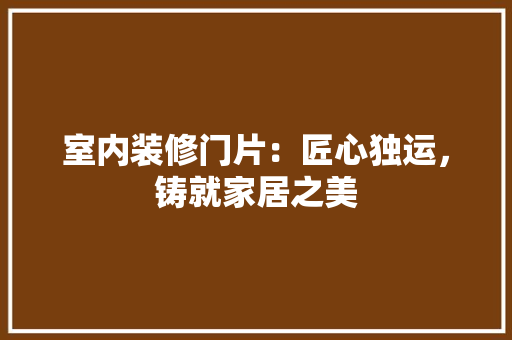 室内装修门片：匠心独运，铸就家居之美 现代风格装饰