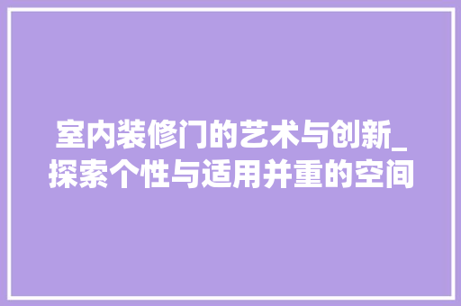 室内装修门的艺术与创新_探索个性与适用并重的空间美学 现代风格装饰