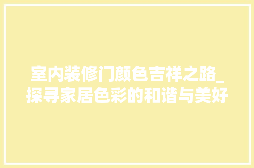 室内装修门颜色吉祥之路_探寻家居色彩的和谐与美好 现代风格装饰