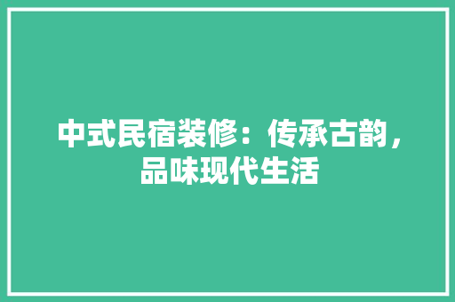 中式民宿装修：传承古韵，品味现代生活 家居装修
