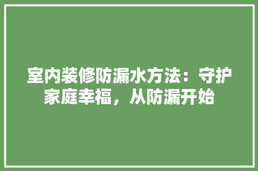 室内装修防漏水方法：守护家庭幸福，从防漏开始