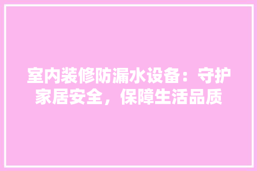 室内装修防漏水设备：守护家居安全，保障生活品质 现代风格装饰