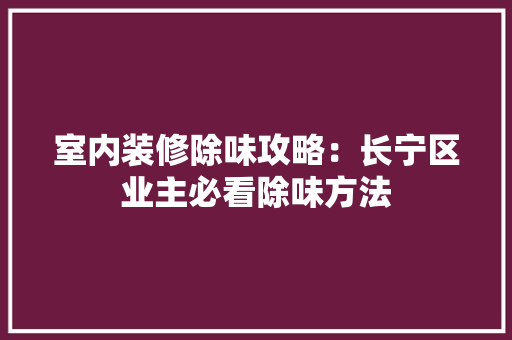 室内装修除味攻略：长宁区业主必看除味方法 现代风格装饰