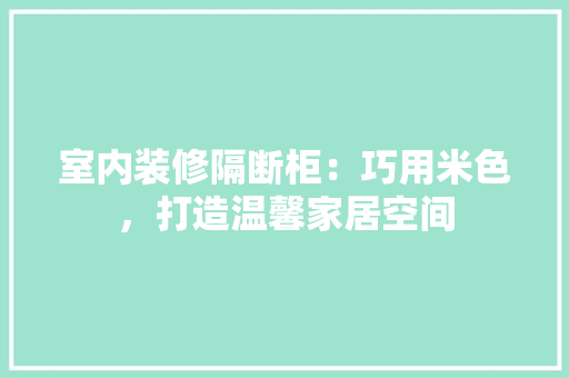室内装修隔断柜：巧用米色，打造温馨家居空间