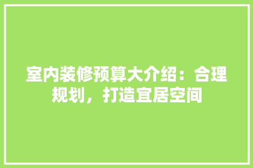 室内装修预算大介绍：合理规划，打造宜居空间