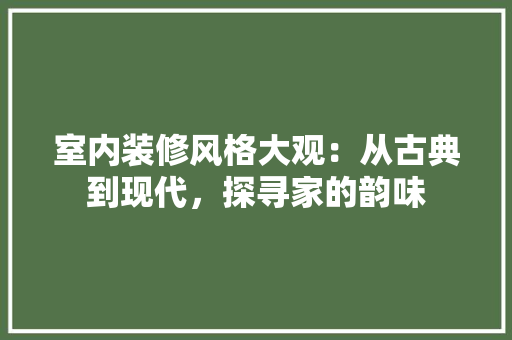室内装修风格大观：从古典到现代，探寻家的韵味 现代风格装饰