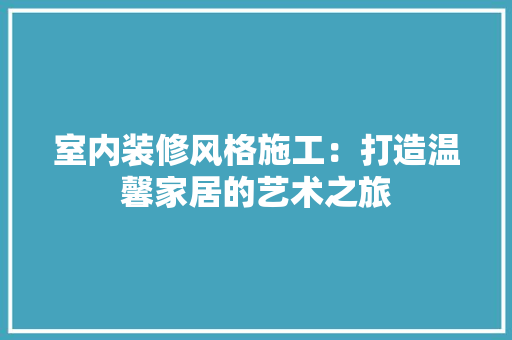 室内装修风格施工：打造温馨家居的艺术之旅 现代风格装饰