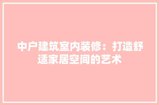 中户建筑室内装修：打造舒适家居空间的艺术 家居装修
