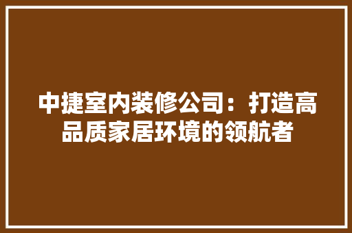 中捷室内装修公司：打造高品质家居环境的领航者