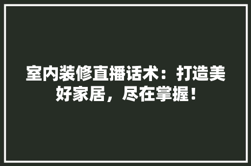 室内装修直播话术：打造美好家居，尽在掌握！