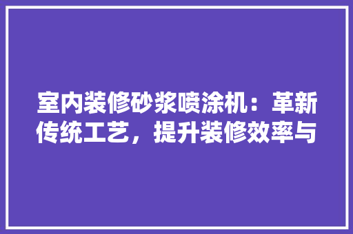 室内装修砂浆喷涂机：革新传统工艺，提升装修效率与品质 现代风格装饰