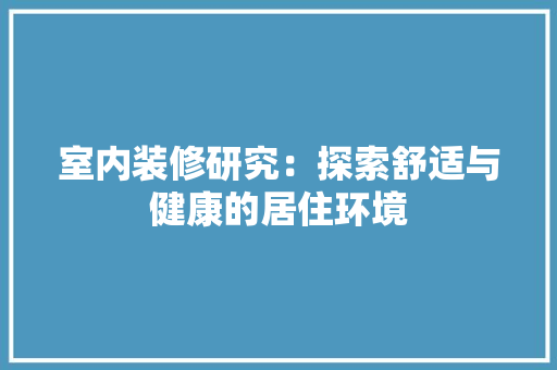 室内装修研究：探索舒适与健康的居住环境