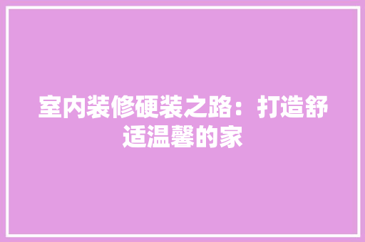 室内装修硬装之路：打造舒适温馨的家 现代风格装饰