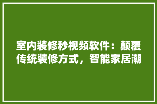 室内装修秒视频软件：颠覆传统装修方式，智能家居潮流 现代风格装饰