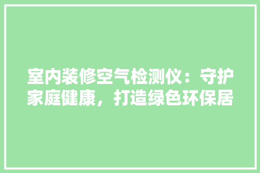 室内装修空气检测仪：守护家庭健康，打造绿色环保居住环境 现代风格装饰