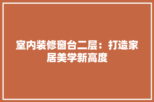 室内装修窗台二层：打造家居美学新高度 现代风格装饰