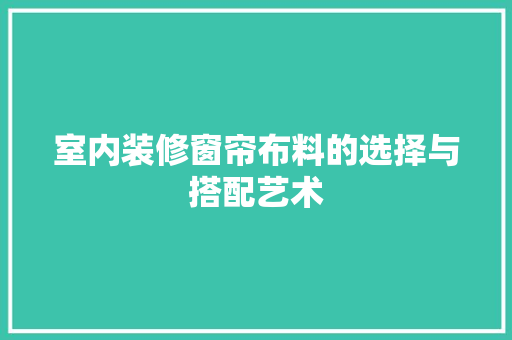 室内装修窗帘布料的选择与搭配艺术