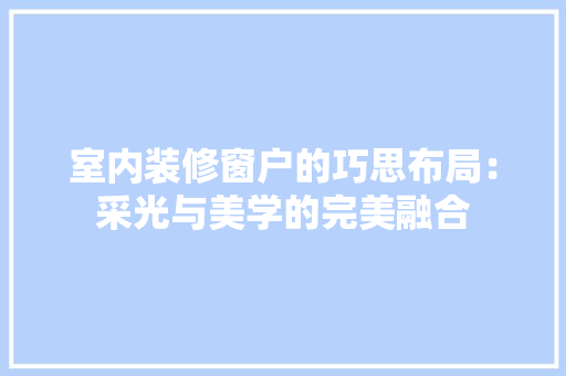 室内装修窗户的巧思布局：采光与美学的完美融合 现代风格装饰
