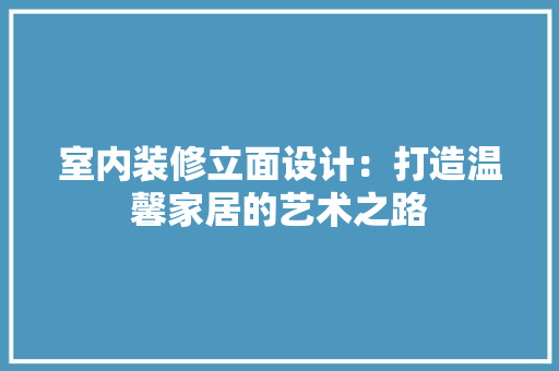室内装修立面设计：打造温馨家居的艺术之路 现代风格装饰
