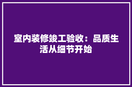 室内装修竣工验收：品质生活从细节开始 现代风格装饰