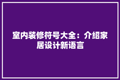 室内装修符号大全：介绍家居设计新语言 现代风格装饰