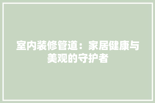 室内装修管道：家居健康与美观的守护者 现代风格装饰